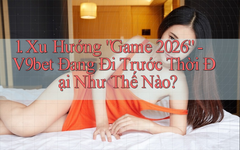 1. Xu Hướng “Game 2026” - V9bet Đang Đi Trước Thời Đại Như Thế Nào?