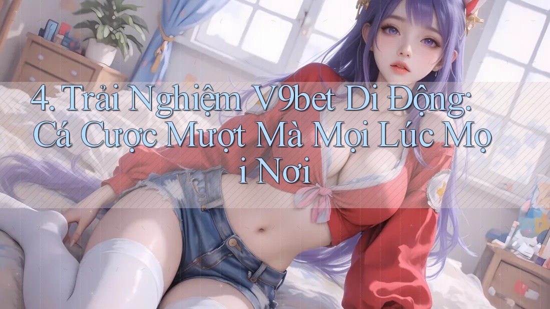 4. Trải Nghiệm V9bet Di Động: Cá Cược Mượt Mà Mọi Lúc Mọi Nơi 4. Trải Nghiệm V9bet Di Động: Cá Cược Mượt Mà Mọi Lúc Mọi Nơi