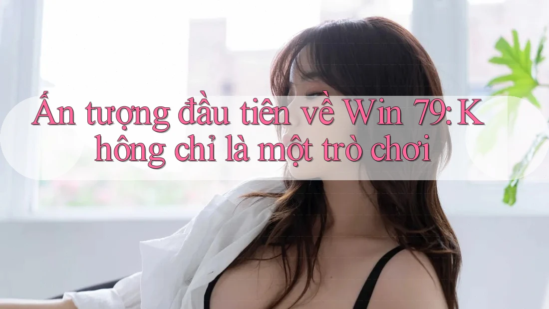 Ấn tượng đầu tiên về Win 79: Không chỉ là một trò chơi Ấn tượng đầu tiên về Win 79: Không chỉ là một trò chơi