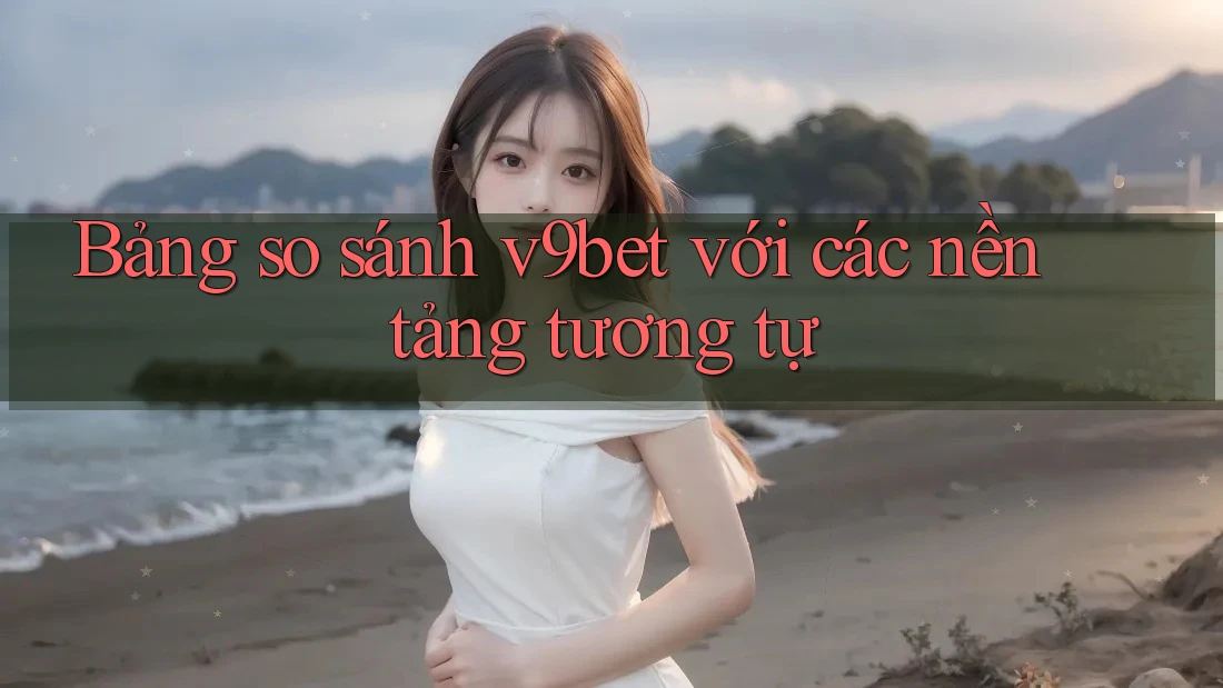Bảng so sánh v9bet với các nền tảng tương tự Bảng so sánh v9bet với các nền tảng tương tự