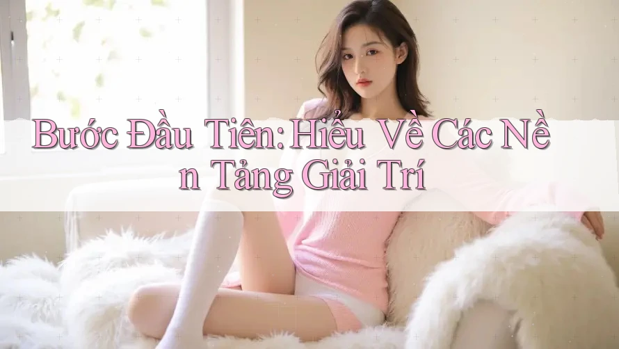 Bước Đầu Tiên: Hiểu Về Các Nền Tảng Giải Trí