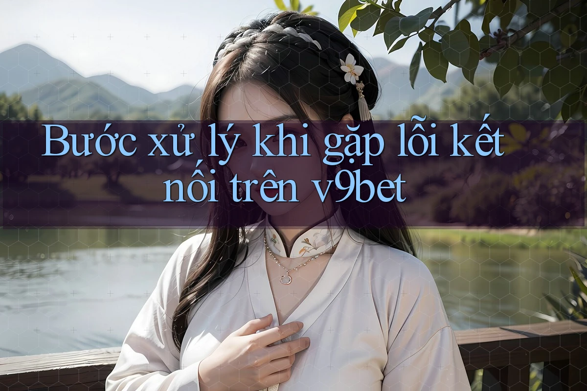 Bước xử lý khi gặp lỗi kết nối trên v9bet