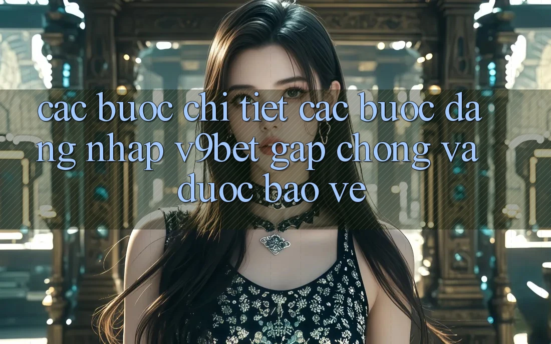 Các bước Chi Tiết Các Bước Đăng Nhập V9bet Gấp Chóng và Được bảo vệ Các bước Chi Tiết Các Bước Đăng Nhập V9bet Gấp Chóng và Được bảo vệ