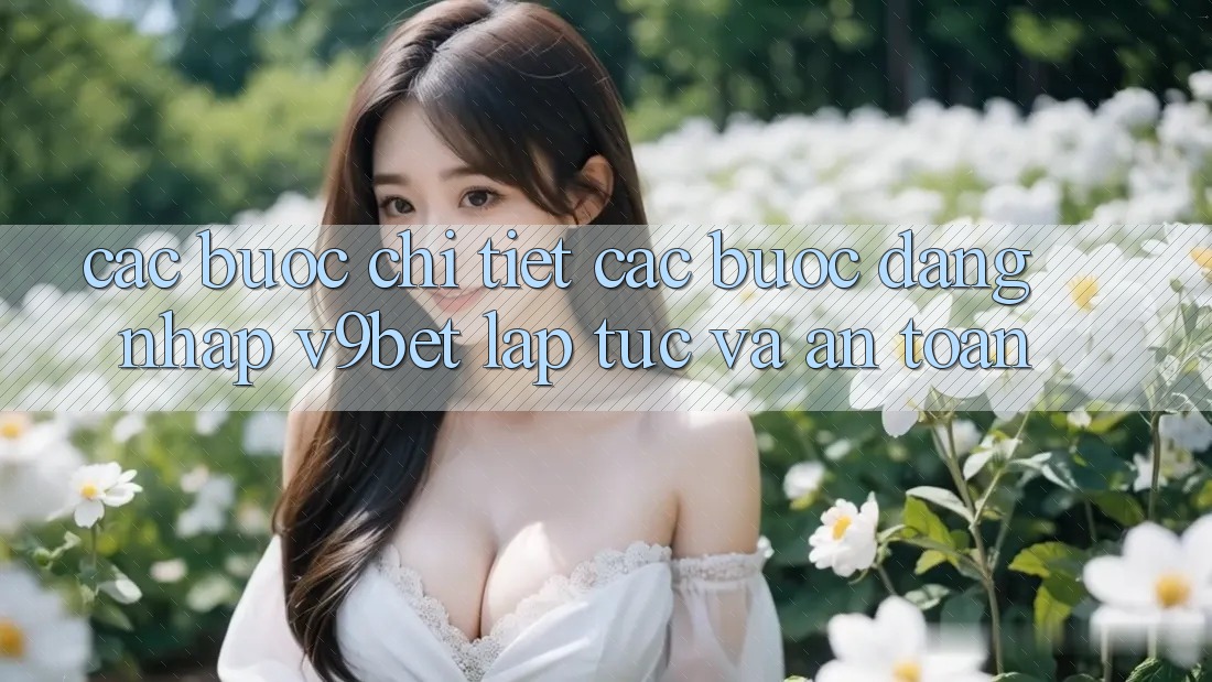 Các bước Chi Tiết Các Bước Đăng Nhập V9bet Lập tức và An Toàn