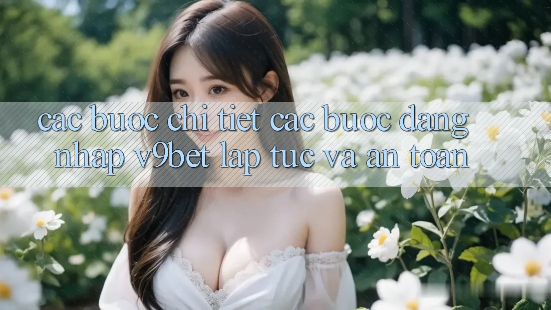 Các bước Chi Tiết Các Bước Đăng Nhập V9bet Lập tức và An Toàn