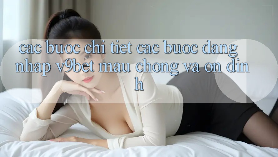 Các bước Chi Tiết Các Bước Đăng nhập V9bet Mau Chóng và Ổn định Các bước Chi Tiết Các Bước Đăng nhập V9bet Mau Chóng và Ổn định