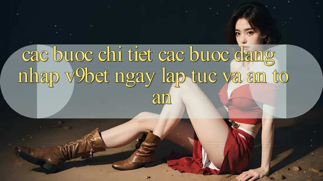 Các bước Chi Tiết Các Bước Đăng Nhập V9bet Ngay lập tức và An Toàn