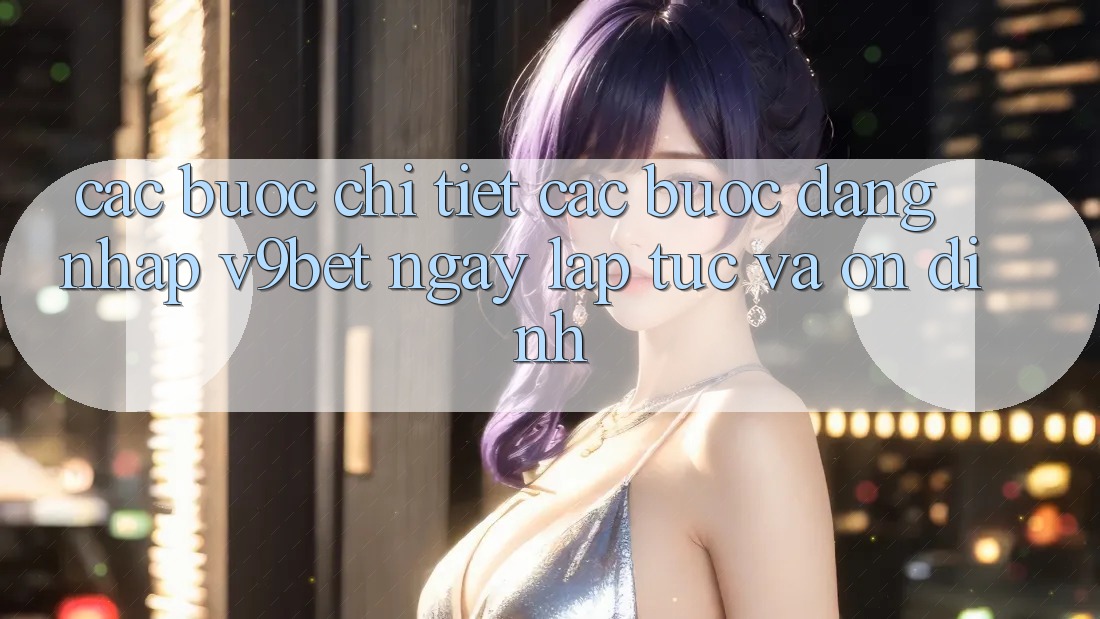 Các bước Chi Tiết Các Bước Đăng Nhập V9bet Ngay lập tức và Ổn định