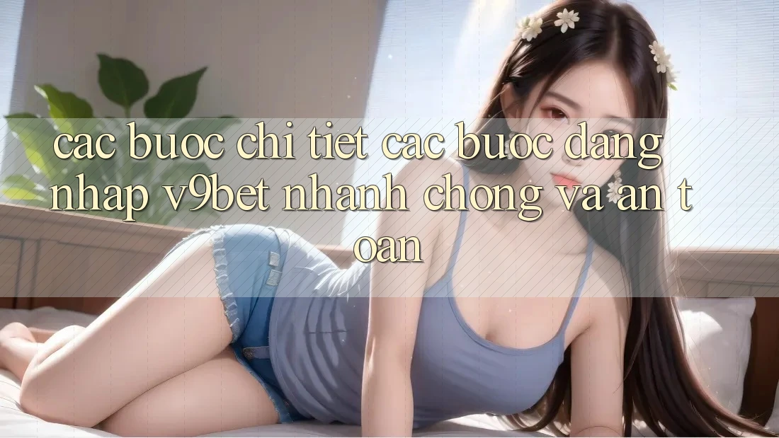 Các bước Chi Tiết Các Bước Đăng Nhập V9bet Nhanh chóng và An Toàn Các bước Chi Tiết Các Bước Đăng Nhập V9bet Nhanh chóng và An Toàn