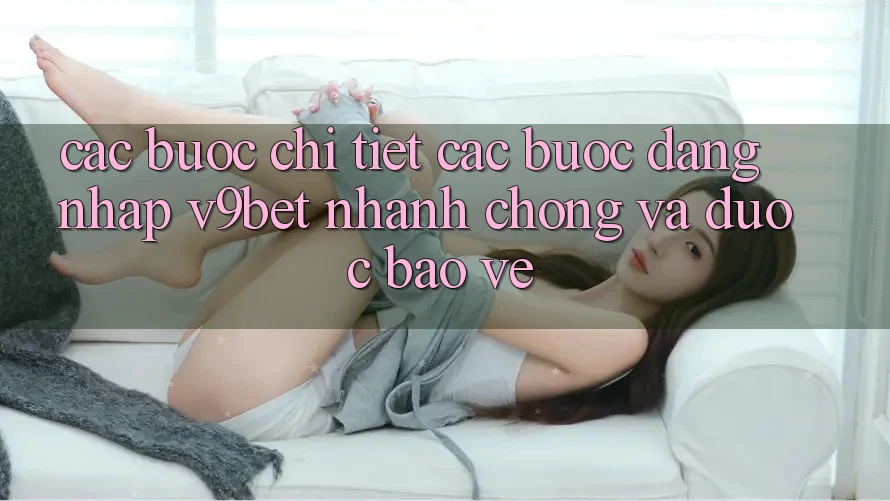 Các bước Chi Tiết Các Bước Đăng Nhập V9bet Nhanh Chóng và Được bảo vệ Các bước Chi Tiết Các Bước Đăng Nhập V9bet Nhanh Chóng và Được bảo vệ