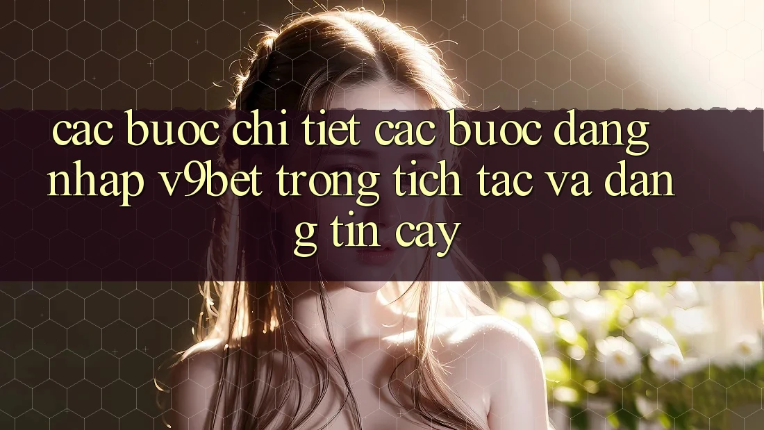 Các bước Chi Tiết Các Bước Đăng Nhập V9bet Trong tích tắc và Đáng tin cậy Các bước Chi Tiết Các Bước Đăng Nhập V9bet Trong tích tắc và Đáng tin cậy