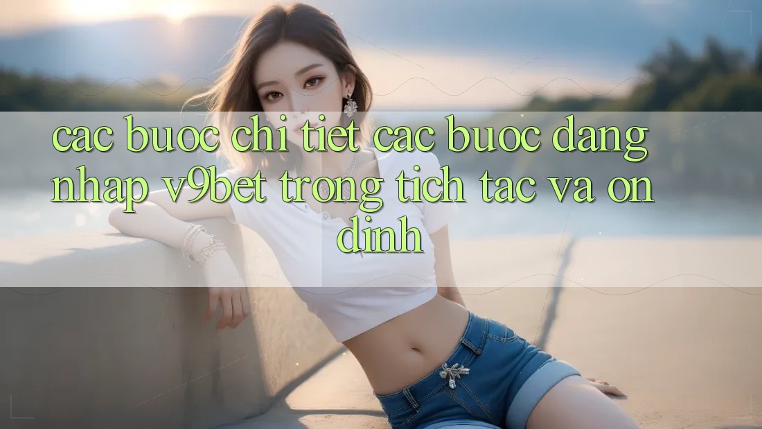 Các bước Chi Tiết Các Bước Đăng Nhập V9bet Trong tích tắc và Ổn định Các bước Chi Tiết Các Bước Đăng Nhập V9bet Trong tích tắc và Ổn định