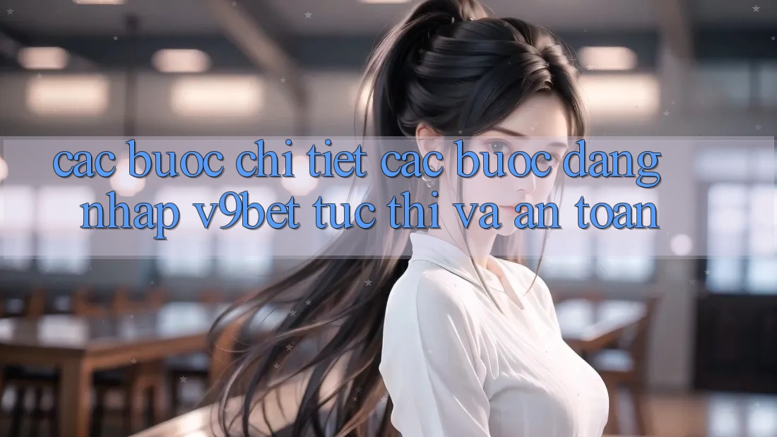 Các bước Chi Tiết Các Bước Đăng Nhập V9bet Tức thì và An Toàn