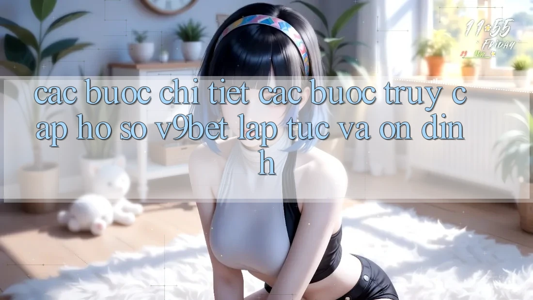 Các bước Chi Tiết Các Bước Truy cập hồ sơ V9bet Lập tức và Ổn định
