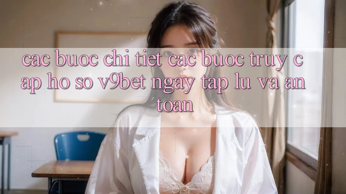 Các bước Chi Tiết Các Bước Truy cập hồ sơ V9bet Ngay tắp lự và An Toàn