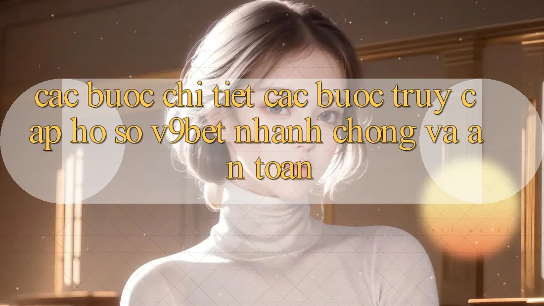 Các bước Chi Tiết Các Bước Truy cập hồ sơ V9bet Nhanh chóng và An Toàn