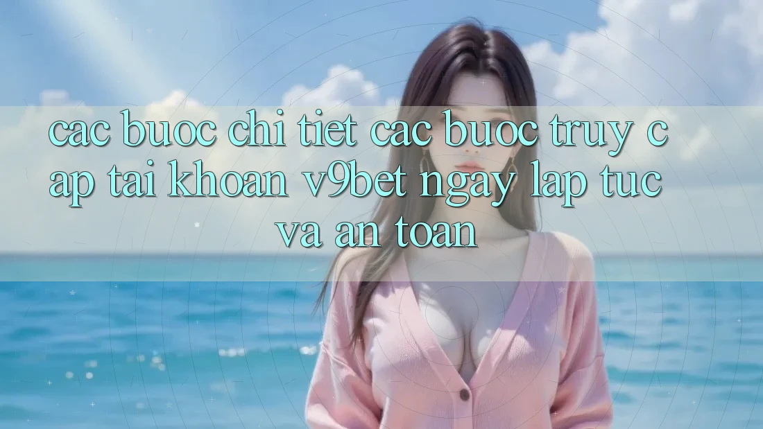 Các bước Chi Tiết Các Bước Truy cập tài khoản V9bet Ngay lập tức và An Toàn