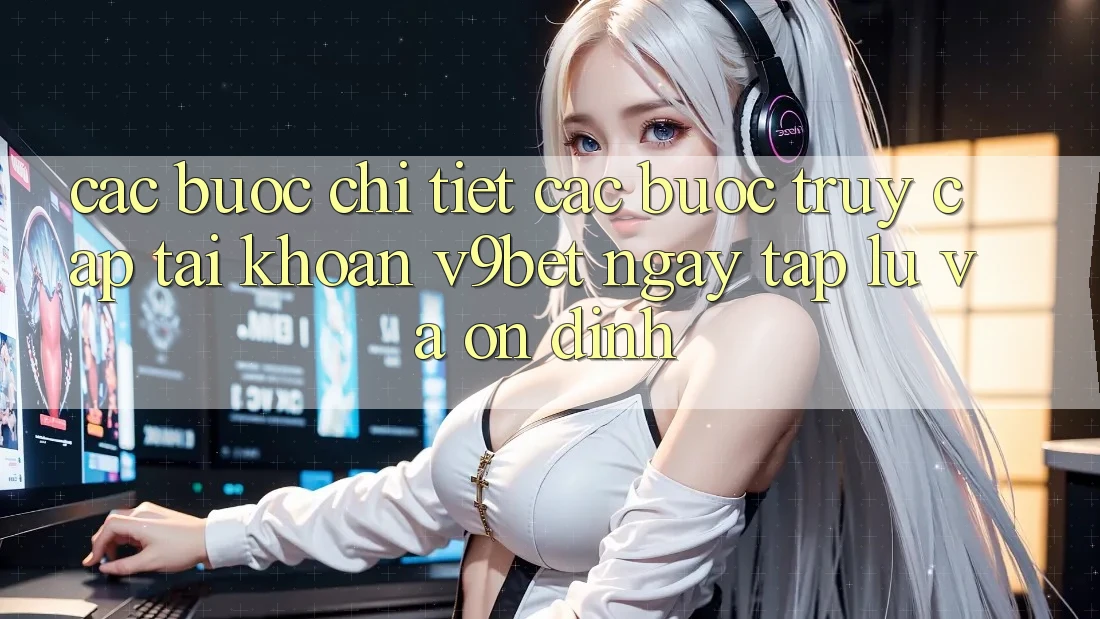 Các bước Chi Tiết Các Bước Truy cập tài khoản V9bet Ngay tắp lự và Ổn định Các bước Chi Tiết Các Bước Truy cập tài khoản V9bet Ngay tắp lự và Ổn định