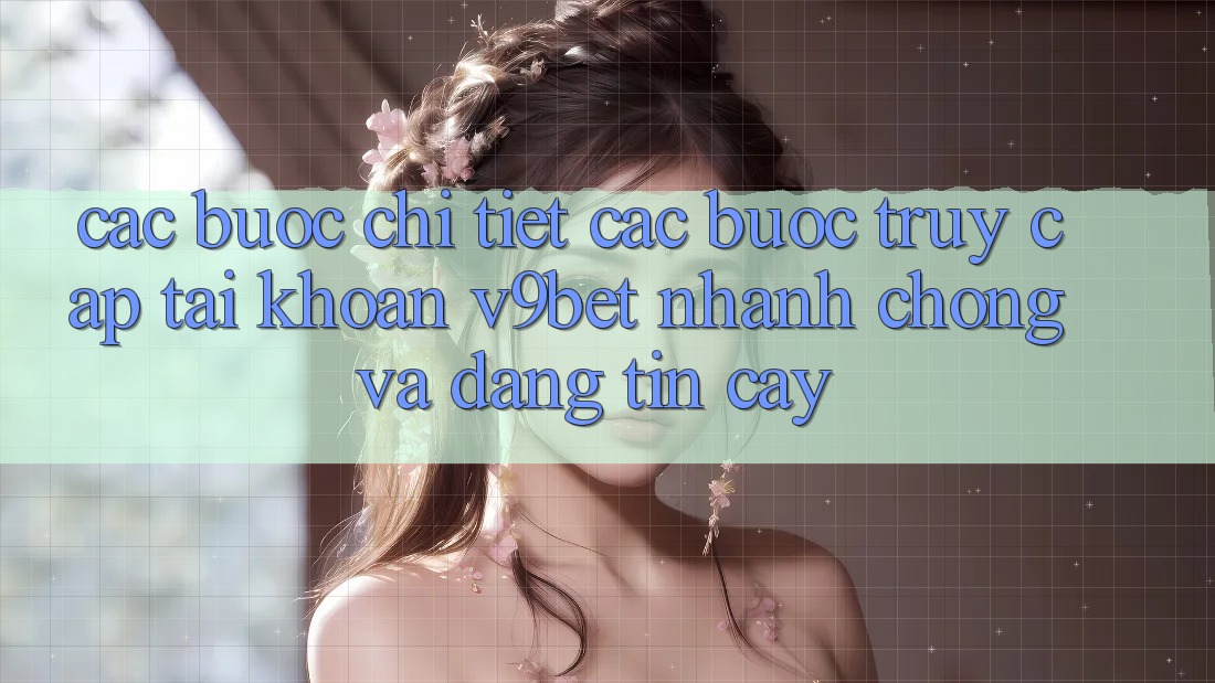 Các bước Chi Tiết Các bước Truy cập tài khoản V9bet Nhanh Chóng và Đáng tin cậy