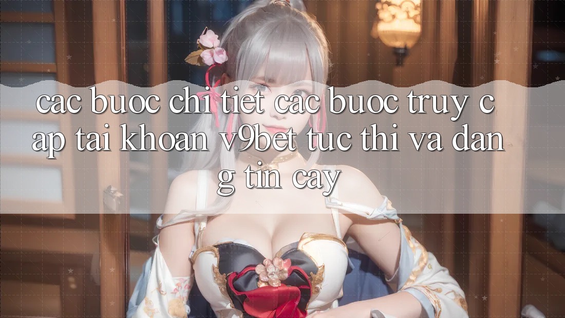 Các bước Chi Tiết Các Bước Truy cập tài khoản V9bet Tức thì và Đáng tin cậy Các bước Chi Tiết Các Bước Truy cập tài khoản V9bet Tức thì và Đáng tin cậy