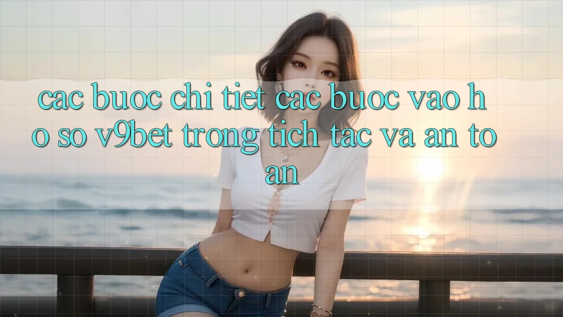 Các bước Chi Tiết Các Bước Vào hồ sơ V9bet Trong tích tắc và An Toàn Các bước Chi Tiết Các Bước Vào hồ sơ V9bet Trong tích tắc và An Toàn