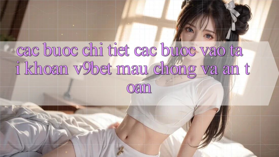 Các bước Chi Tiết Các Bước Vào tài khoản V9bet Mau Chóng và An Toàn Các bước Chi Tiết Các Bước Vào tài khoản V9bet Mau Chóng và An Toàn