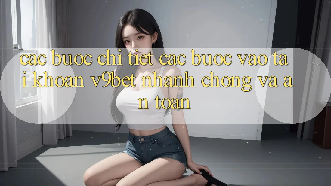 Các bước Chi Tiết Các Bước Vào tài khoản V9bet Nhanh Chóng và An Toàn Các bước Chi Tiết Các Bước Vào tài khoản V9bet Nhanh Chóng và An Toàn