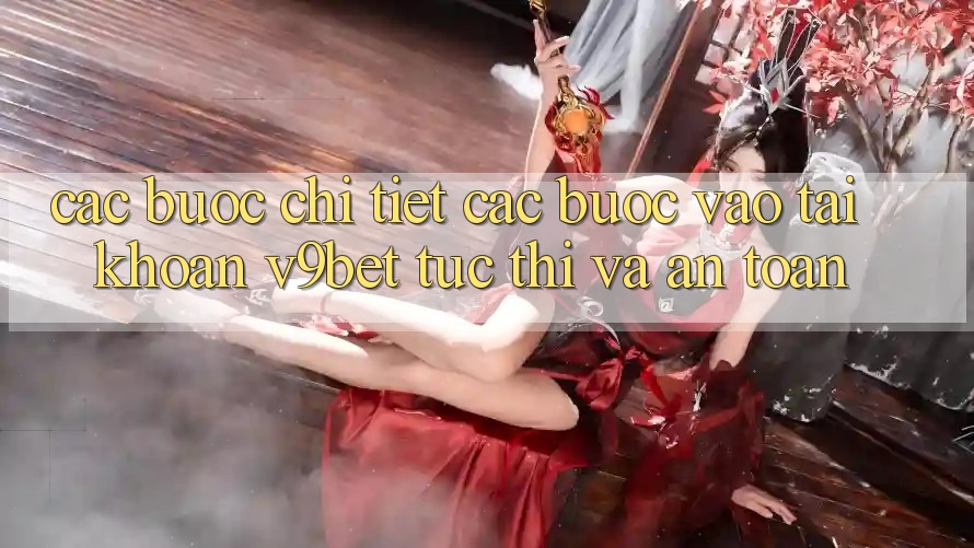 Các bước Chi Tiết Các Bước Vào tài khoản V9bet Tức thì và An Toàn Các bước Chi Tiết Các Bước Vào tài khoản V9bet Tức thì và An Toàn