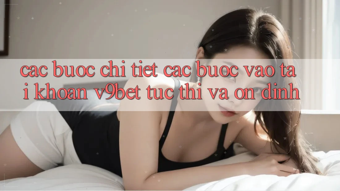 Các bước Chi Tiết Các Bước Vào tài khoản V9bet Tức thì và Ổn định