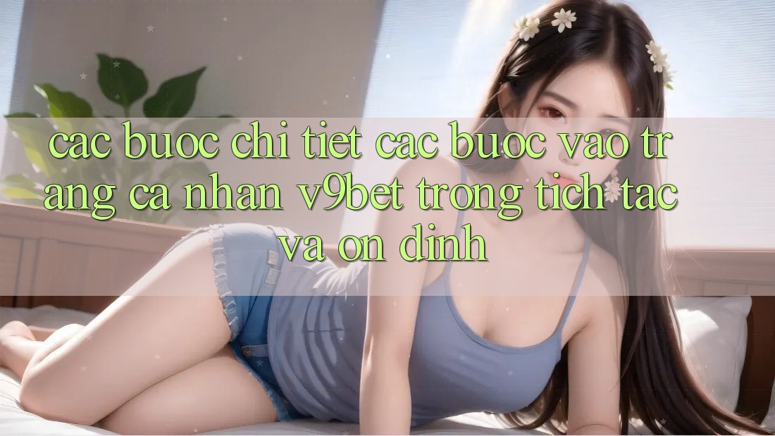 Các bước Chi Tiết Các Bước Vào trang cá nhân V9bet Trong tích tắc và Ổn định