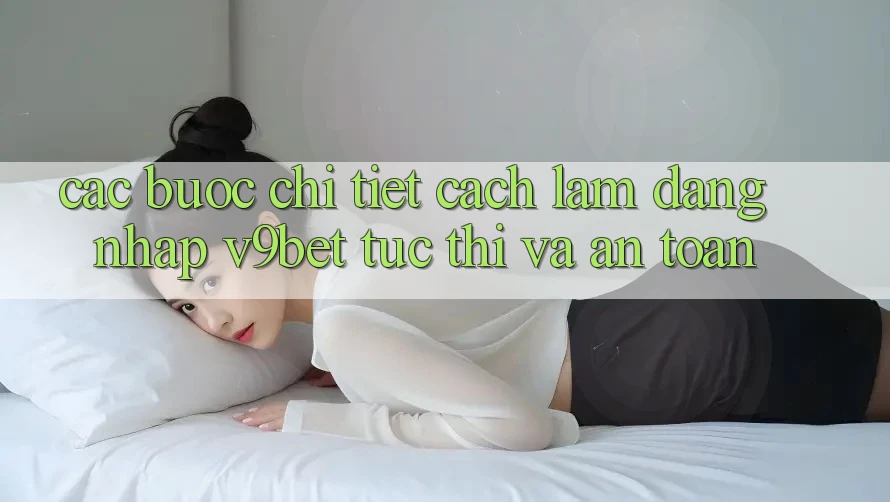 Các bước Chi Tiết Cách làm Đăng Nhập V9bet Tức thì và An Toàn Các bước Chi Tiết Cách làm Đăng Nhập V9bet Tức thì và An Toàn