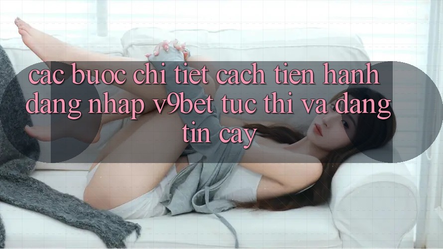 Các bước Chi Tiết Cách tiến hành Đăng Nhập V9bet Tức thì và Đáng tin cậy