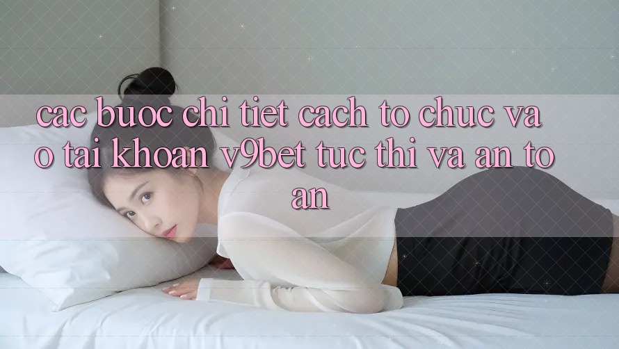 Các bước Chi Tiết Cách tổ chức Vào tài khoản V9bet Tức thì và An Toàn Các bước Chi Tiết Cách tổ chức Vào tài khoản V9bet Tức thì và An Toàn