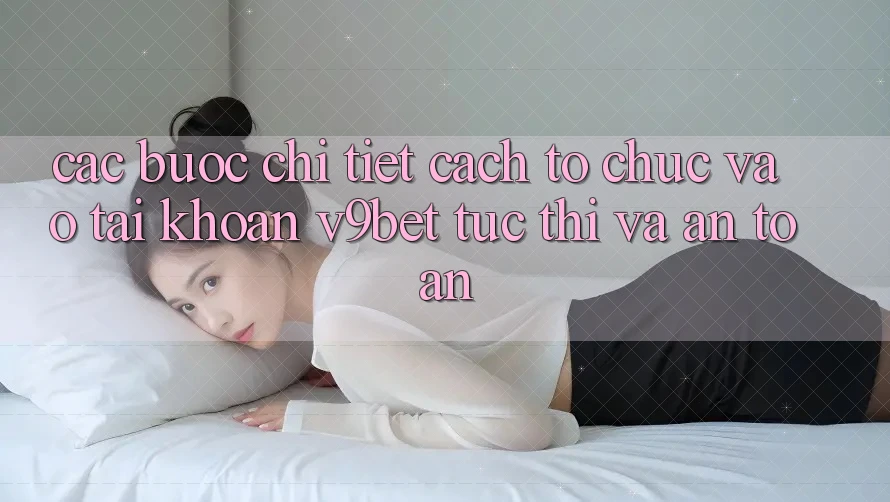 Các bước Chi Tiết Cách tổ chức Vào tài khoản V9bet Tức thì và An Toàn