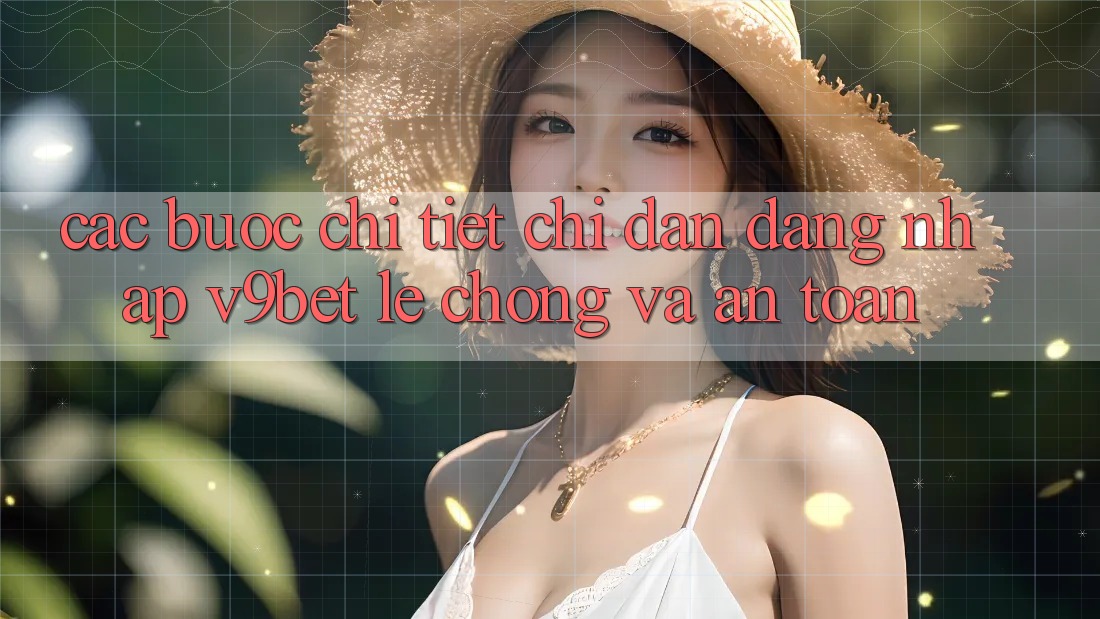 Các bước Chi Tiết Chỉ dẫn Đăng Nhập V9bet Lẹ Chóng và An Toàn
