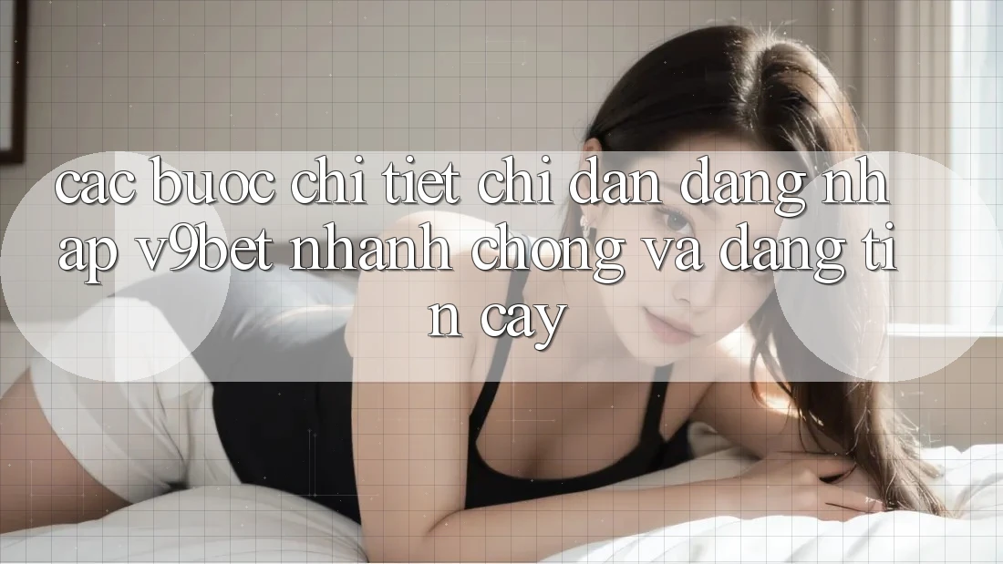 Các bước Chi Tiết Chỉ dẫn Đăng Nhập V9bet Nhanh chóng và Đáng tin cậy Các bước Chi Tiết Chỉ dẫn Đăng Nhập V9bet Nhanh chóng và Đáng tin cậy