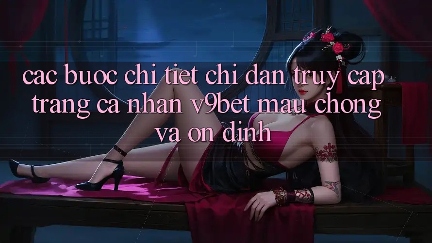 Các bước Chi Tiết Chỉ dẫn Truy cập trang cá nhân V9bet Mau Chóng và Ổn định
