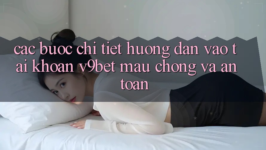 Các bước Chi Tiết Hướng dẫn Vào tài khoản V9bet Mau Chóng và An Toàn Các bước Chi Tiết Hướng dẫn Vào tài khoản V9bet Mau Chóng và An Toàn