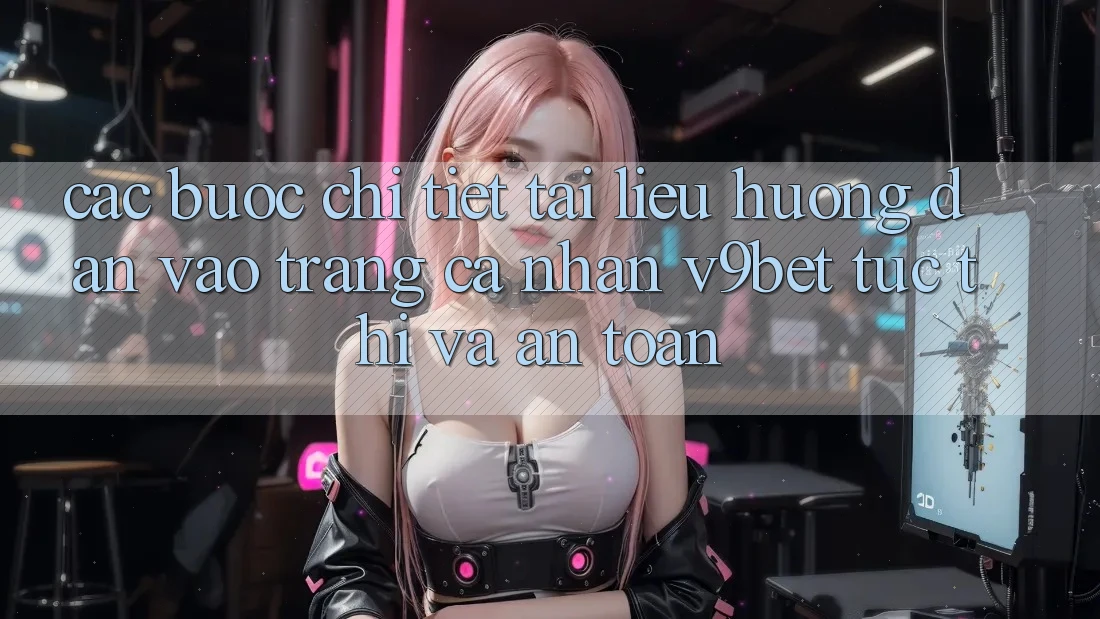 Các bước Chi Tiết Tài liệu hướng dẫn Vào trang cá nhân V9bet Tức thì và An Toàn