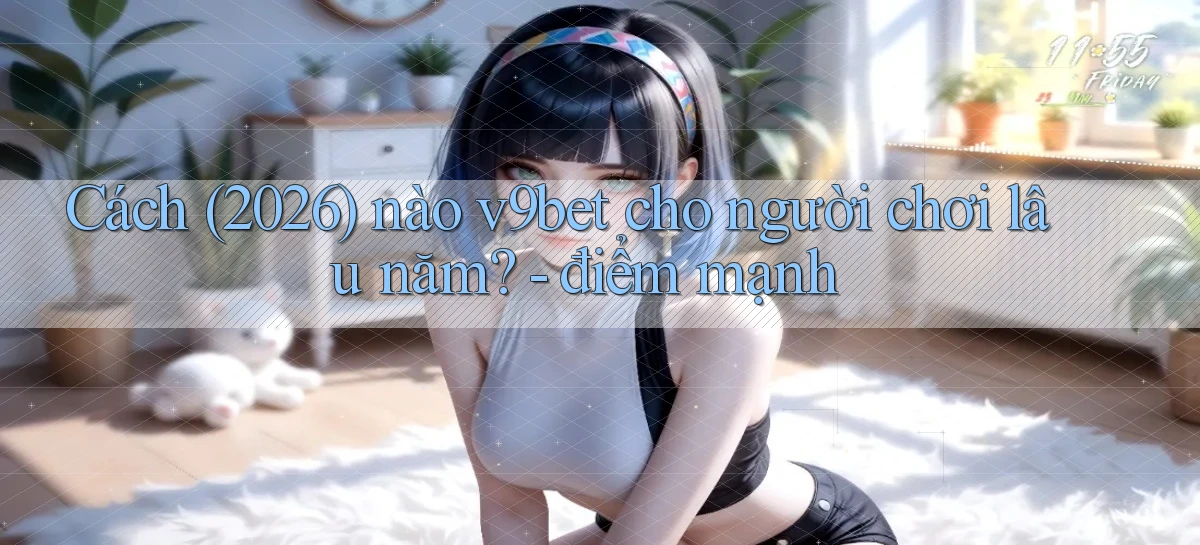 Cách (2026) nào v9bet cho người chơi lâu năm   điểm mạnh