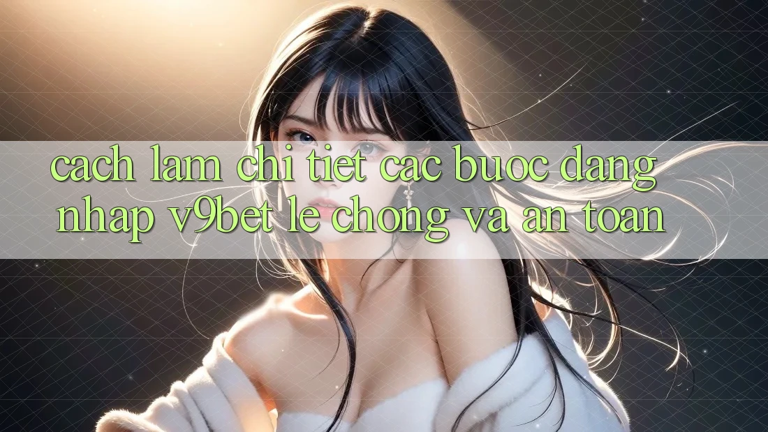 Cách làm Chi Tiết Các Bước Đăng Nhập V9bet Lẹ Chóng và An Toàn