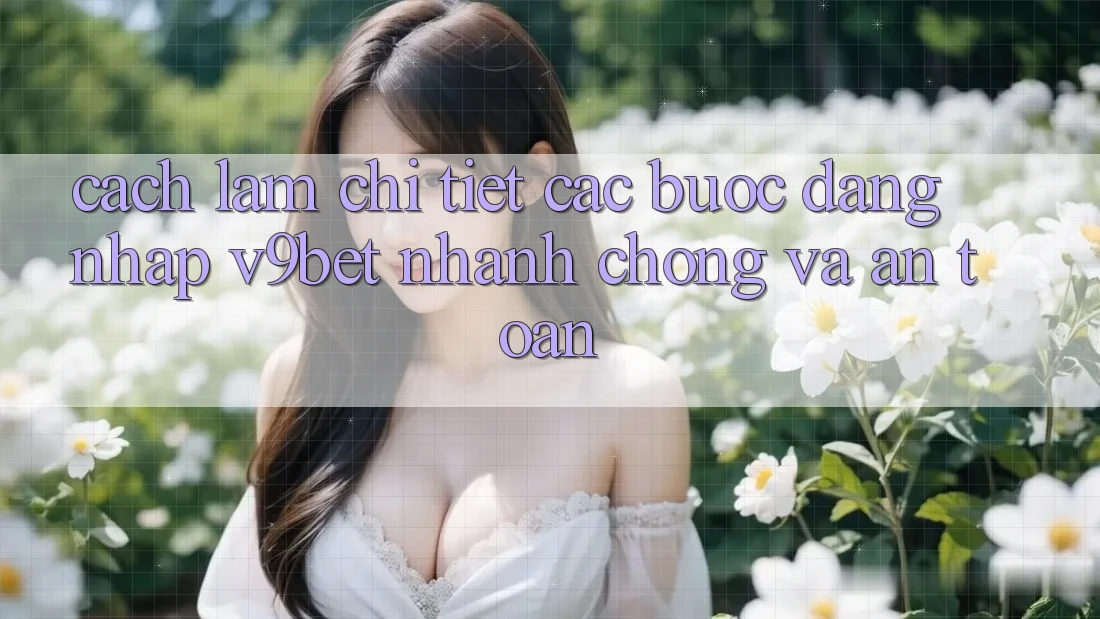 Cách làm Chi Tiết Các Bước Đăng Nhập V9bet Nhanh Chóng và An Toàn
