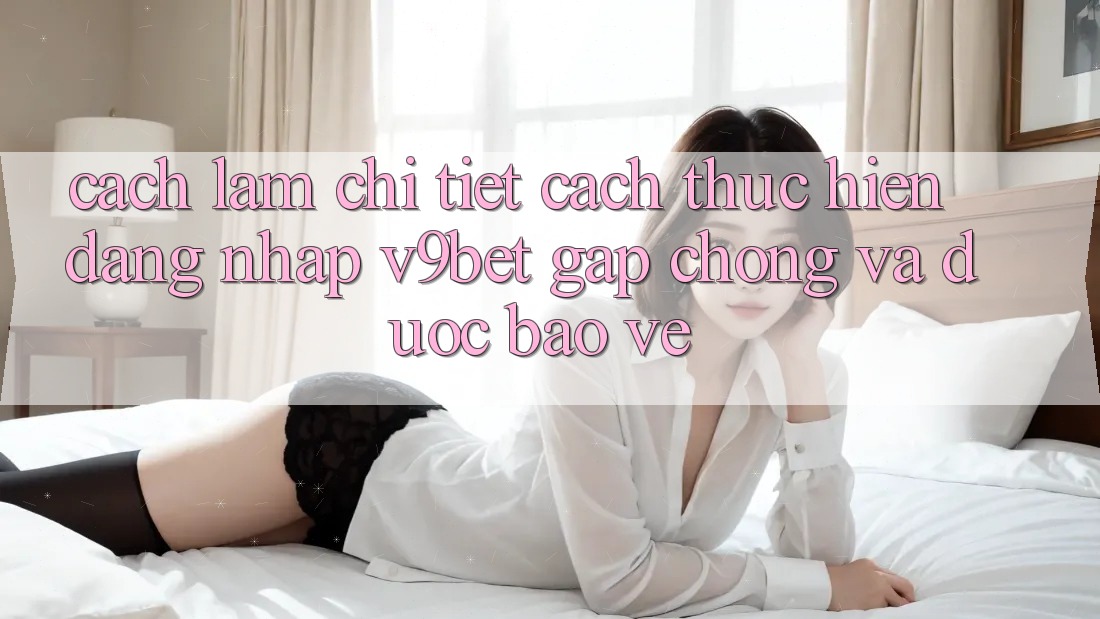 Cách làm Chi Tiết Cách thực hiện Đăng Nhập V9bet Gấp Chóng và Được bảo vệ Cách làm Chi Tiết Cách thực hiện Đăng Nhập V9bet Gấp Chóng và Được bảo vệ