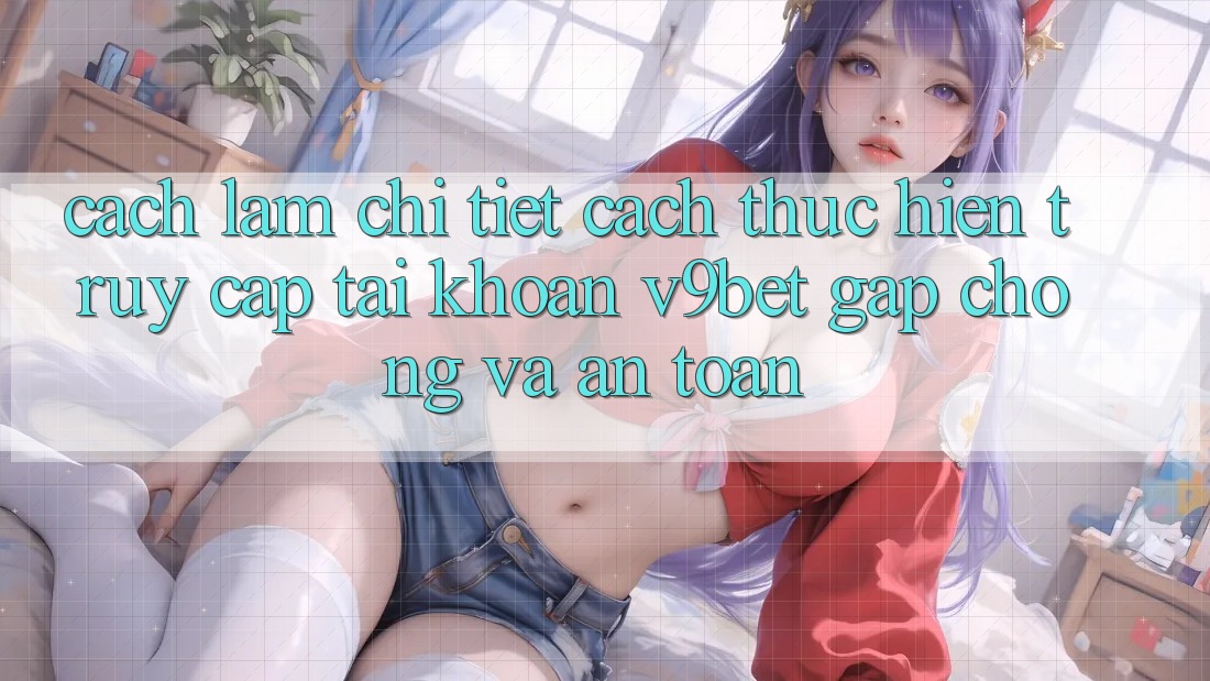 Cách làm Chi Tiết Cách thực hiện Truy cập tài khoản V9bet Gấp Chóng và An Toàn Cách làm Chi Tiết Cách thực hiện Truy cập tài khoản V9bet Gấp Chóng và An Toàn