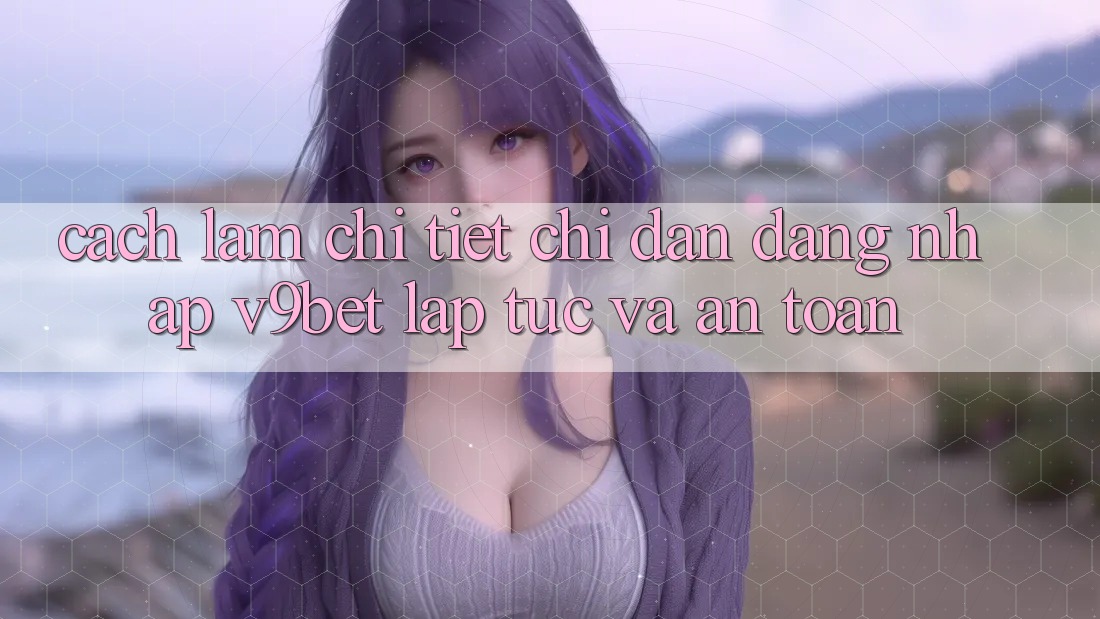 Cách làm Chi Tiết Chỉ dẫn Đăng Nhập V9bet Lập tức và An Toàn