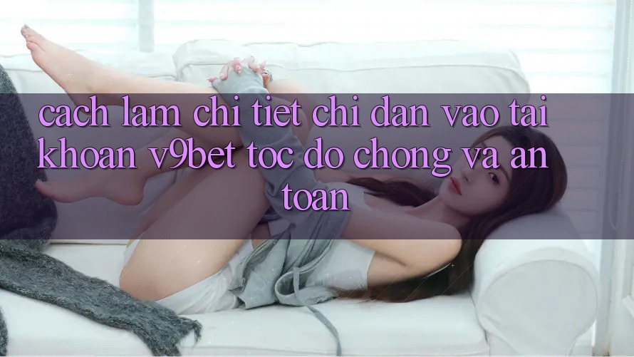Cách làm Chi Tiết Chỉ dẫn Vào tài khoản V9bet Tốc độ Chóng và An Toàn Cách làm Chi Tiết Chỉ dẫn Vào tài khoản V9bet Tốc độ Chóng và An Toàn