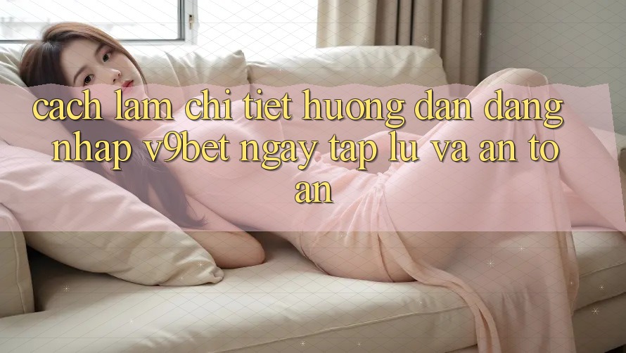 Cách làm Chi Tiết Hướng dẫn Đăng Nhập V9bet Ngay tắp lự và An Toàn Cách làm Chi Tiết Hướng dẫn Đăng Nhập V9bet Ngay tắp lự và An Toàn