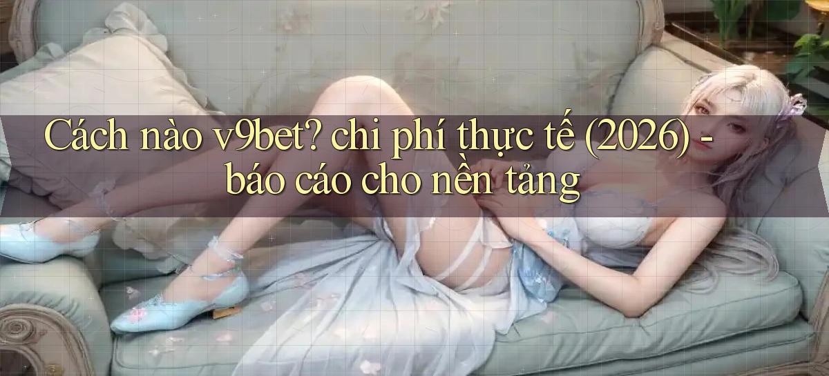 Cách nào v9bet chi phí thực tế (2026)   báo cáo cho nền tảng