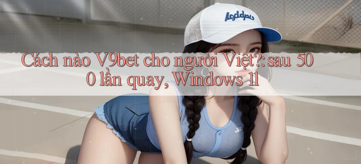 Cách nào V9bet cho người Việt sau 500 lần quay, Windows 11