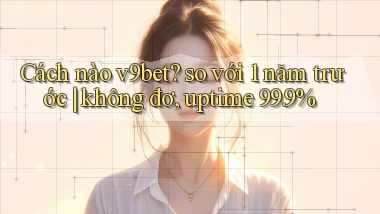 Cách nào v9bet so với 1 năm trước không đơ, uptime 99.9%